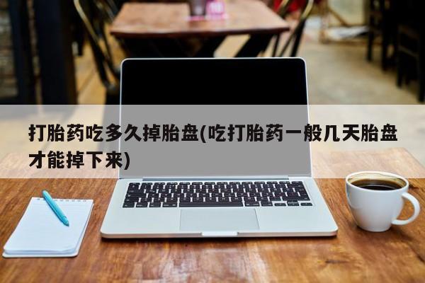 私下卖打胎药的联系方式，打胎药吃多久掉胎盘(吃打胎药一般几天胎盘才能掉下来)