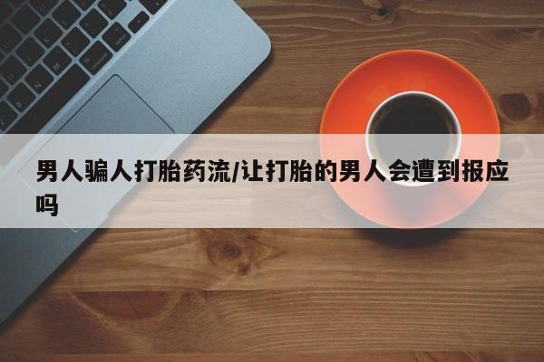 私下卖打胎药的联系方式，男人骗人打胎药流/让打胎的男人会遭到报应吗