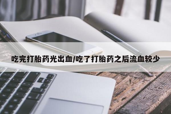 私下卖打胎药的联系方式，吃完打胎药光出血/吃了打胎药之后流血较少