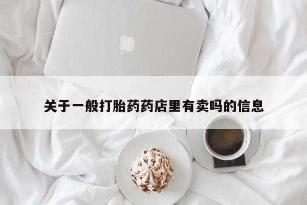 私下卖打胎药的联系方式，关于一般打胎药药店里有卖吗的信息