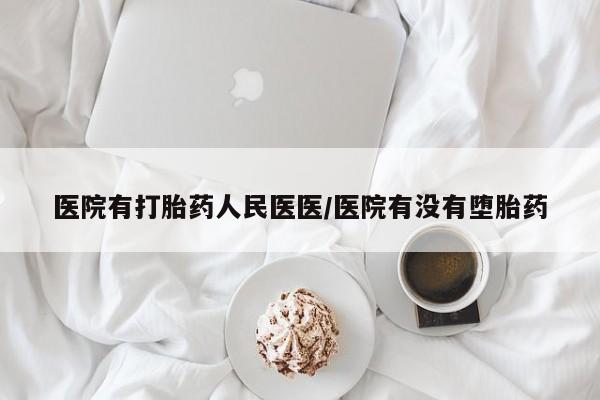 私下卖打胎药的联系方式，医院有打胎药人民医医/医院有没有堕胎药