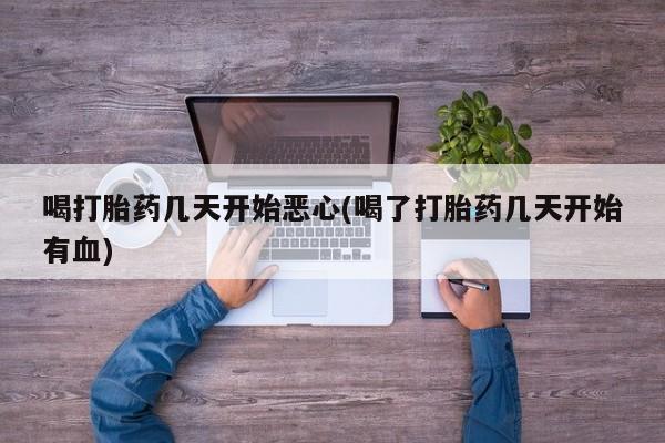 私下卖打胎药的联系方式，喝打胎药几天开始恶心(喝了打胎药几天开始有血)