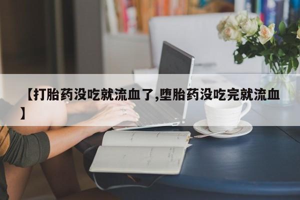 私下卖打胎药的联系方式，【打胎药没吃就流血了,堕胎药没吃完就流血】
