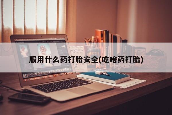 私下卖打胎药的联系方式，服用什么药打胎安全(吃啥药打胎)