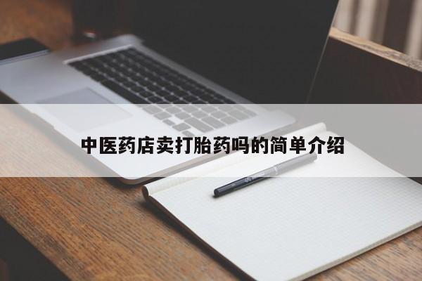 私下卖打胎药的联系方式，中医药店卖打胎药吗的简单介绍