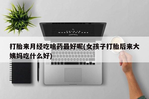 私下卖打胎药的联系方式，打胎来月经吃啥药最好呢(女孩子打胎后来大姨妈吃什么好)