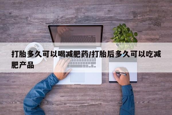 私下卖打胎药的联系方式，打胎多久可以喝减肥药/打胎后多久可以吃减肥产品