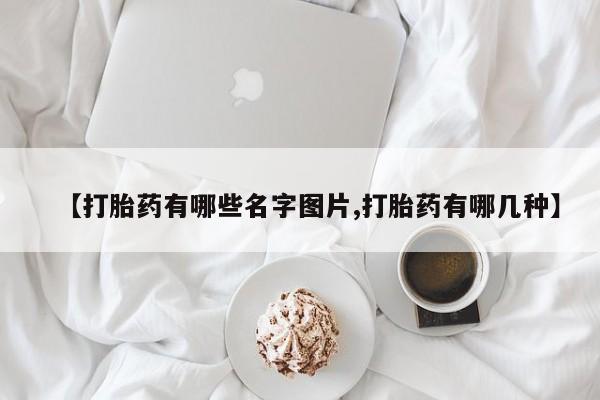 私下卖打胎药的联系方式，【打胎药有哪些名字图片,打胎药有哪几种】