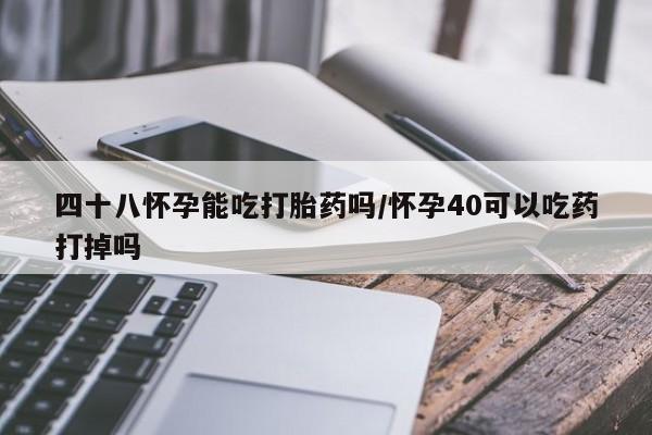 私下卖打胎药的联系方式，四十八怀孕能吃打胎药吗/怀孕40可以吃药打掉吗