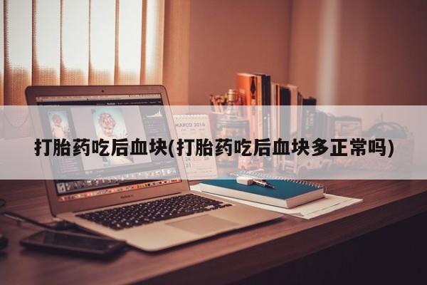 私下卖打胎药的联系方式，打胎药吃后血块(打胎药吃后血块多正常吗)