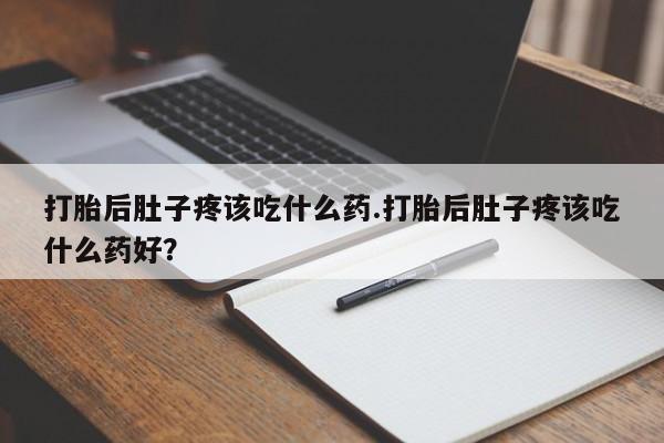 私下卖打胎药的联系方式，打胎后肚子疼该吃什么药.打胎后肚子疼该吃什么药好？
