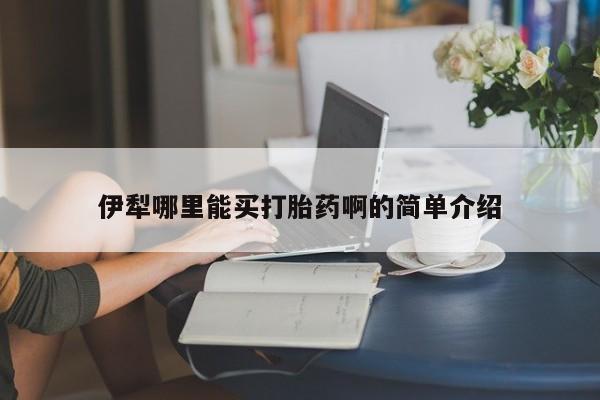 私下卖打胎药的联系方式，伊犁哪里能买打胎药啊的简单介绍