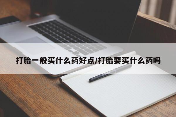 私下卖打胎药的联系方式，打胎一般买什么药好点/打胎要买什么药吗