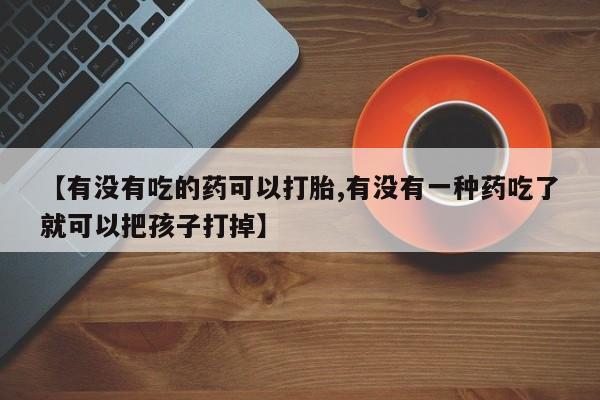 私下卖打胎药的联系方式，【有没有吃的药可以打胎,有没有一种药吃了就可以把孩子打掉】