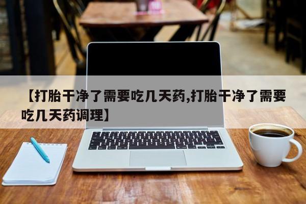 私下卖打胎药的联系方式，【打胎干净了需要吃几天药,打胎干净了需要吃几天药调理】