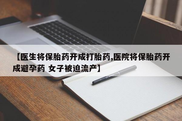 私下卖打胎药的联系方式，【医生将保胎药开成打胎药,医院将保胎药开成避孕药 女子被迫流产】