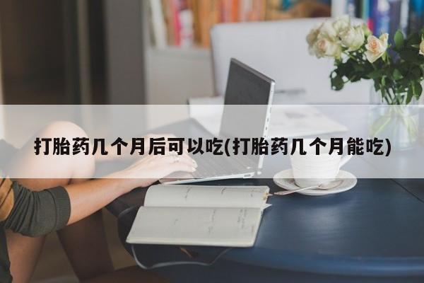 私下卖打胎药的联系方式，打胎药几个月后可以吃(打胎药几个月能吃)