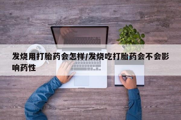 私下卖打胎药的联系方式，发烧用打胎药会怎样/发烧吃打胎药会不会影响药性