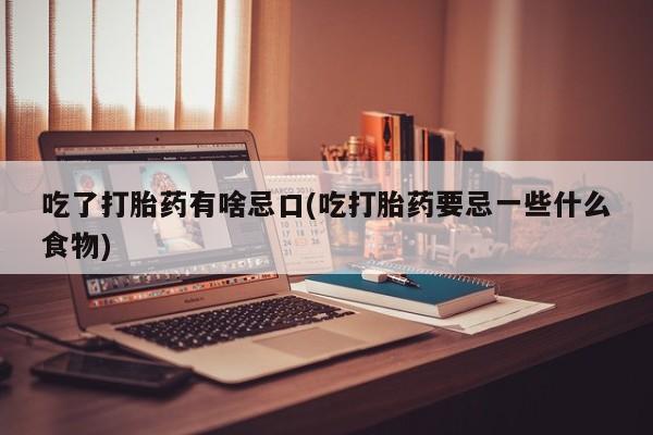 私下卖打胎药的联系方式，吃了打胎药有啥忌口(吃打胎药要忌一些什么食物)
