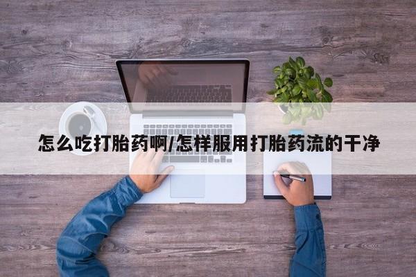 私下卖打胎药的联系方式，怎么吃打胎药啊/怎样服用打胎药流的干净