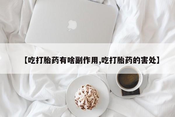 私下卖打胎药的联系方式，【吃打胎药有啥副作用,吃打胎药的害处】