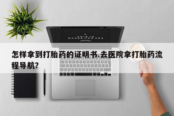 私下卖打胎药的联系方式，怎样拿到打胎药的证明书.去医院拿打胎药流程导航？