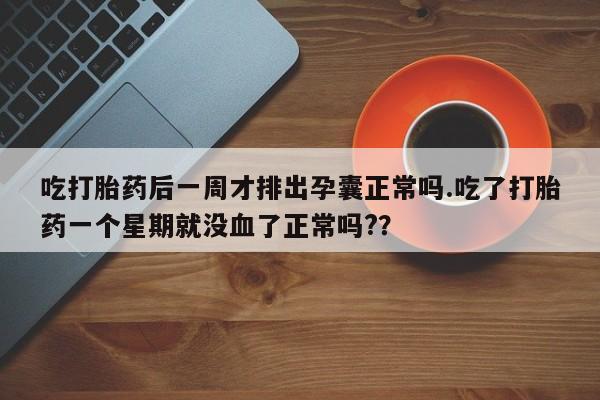 私下卖打胎药的联系方式，吃打胎药后一周才排出孕囊正常吗.吃了打胎药一个星期就没血了正常吗?？