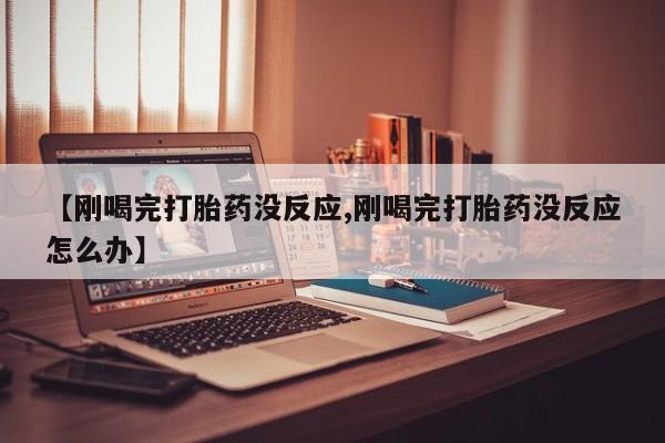 私下卖打胎药的联系方式，【刚喝完打胎药没反应,刚喝完打胎药没反应怎么办】