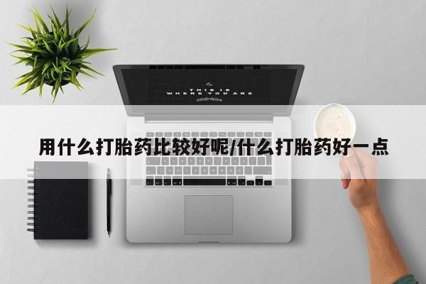 私下卖打胎药的联系方式，用什么打胎药比较好呢/什么打胎药好一点