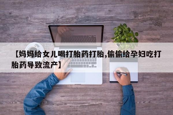 私下卖打胎药的联系方式，【妈妈给女儿喝打胎药打胎,偷偷给孕妇吃打胎药导致流产】