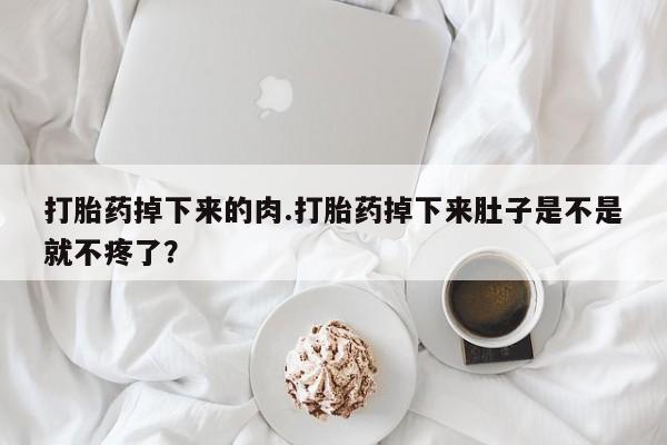 私下卖打胎药的联系方式，打胎药掉下来的肉.打胎药掉下来肚子是不是就不疼了？