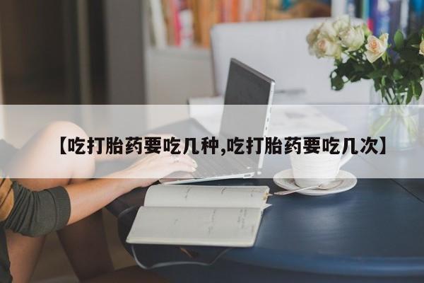 私下卖打胎药的联系方式，【吃打胎药要吃几种,吃打胎药要吃几次】
