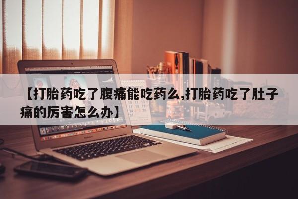 私下卖打胎药的联系方式，【打胎药吃了腹痛能吃药么,打胎药吃了肚子痛的厉害怎么办】