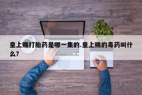 私下卖打胎药的联系方式，皇上赐打胎药是哪一集的.皇上赐的毒药叫什么？