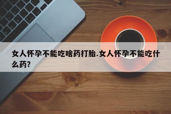 私下卖打胎药的联系方式，女人怀孕不能吃啥药打胎.女人怀孕不能吃什么药？