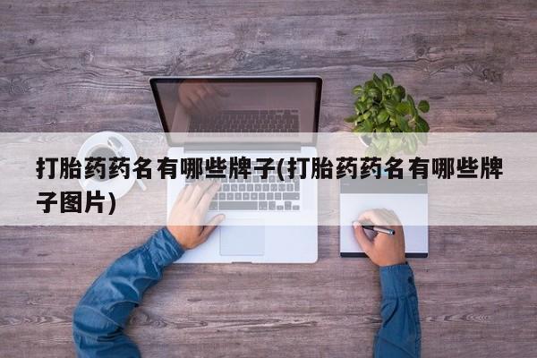 私下卖打胎药的联系方式，打胎药药名有哪些牌子(打胎药药名有哪些牌子图片)