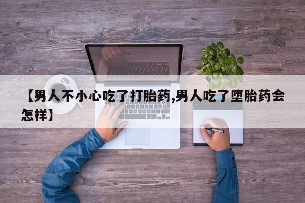 私下卖打胎药的联系方式，【男人不小心吃了打胎药,男人吃了堕胎药会怎样】