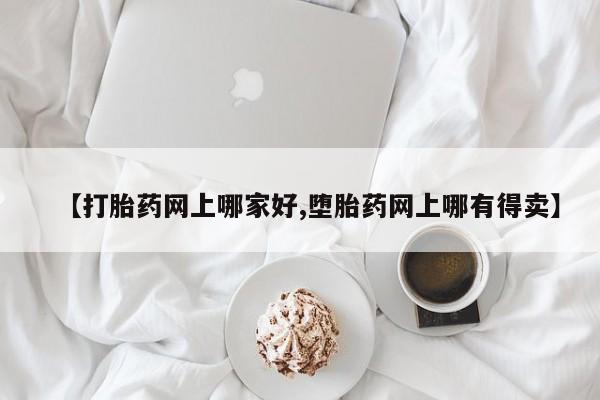 私下卖打胎药的联系方式，【打胎药网上哪家好,堕胎药网上哪有得卖】
