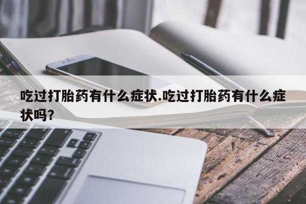 私下卖打胎药的联系方式，吃过打胎药有什么症状.吃过打胎药有什么症状吗？