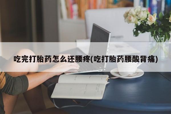 私下卖打胎药的联系方式，吃完打胎药怎么还腰疼(吃打胎药腰酸背痛)