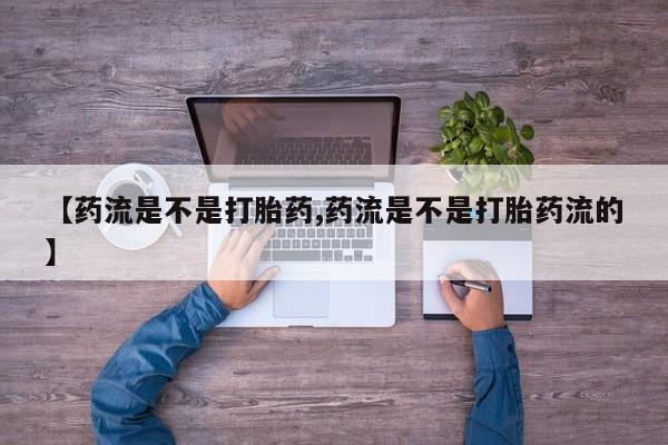 私下卖打胎药的联系方式，【药流是不是打胎药,药流是不是打胎药流的】