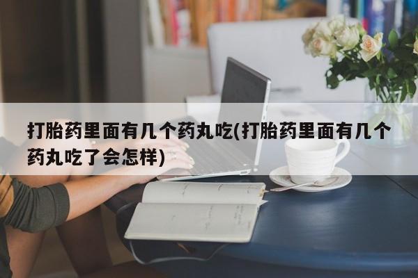 私下卖打胎药的联系方式，打胎药里面有几个药丸吃(打胎药里面有几个药丸吃了会怎样)