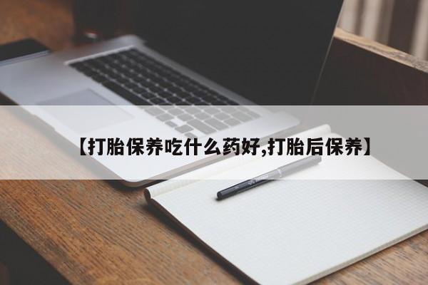 私下卖打胎药的联系方式，【打胎保养吃什么药好,打胎后保养】
