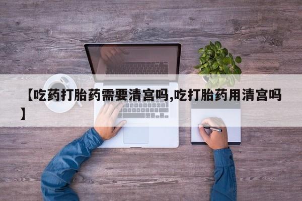 私下卖打胎药的联系方式，【吃药打胎药需要清宫吗,吃打胎药用清宫吗】