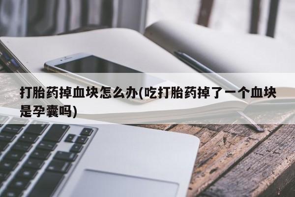 私下卖打胎药的联系方式，打胎药掉血块怎么办(吃打胎药掉了一个血块是孕囊吗)