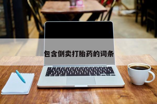 私下卖打胎药的联系方式，包含倒卖打胎药的词条