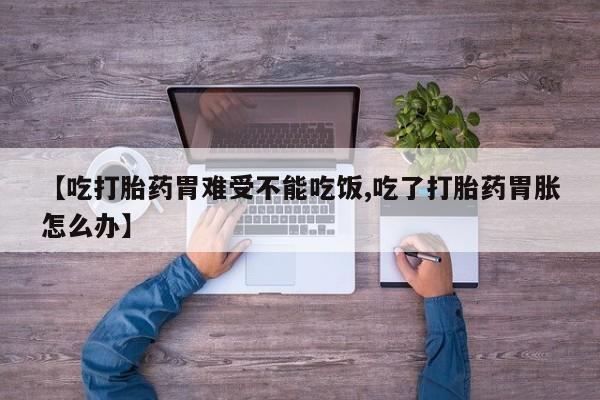 私下卖打胎药的联系方式，【吃打胎药胃难受不能吃饭,吃了打胎药胃胀怎么办】