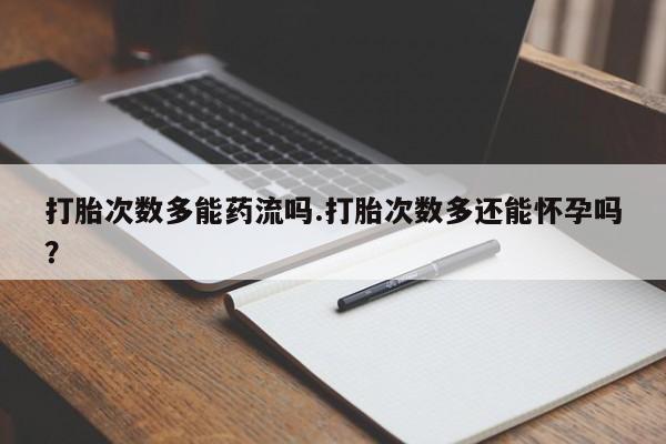 私下卖打胎药的联系方式，打胎次数多能药流吗.打胎次数多还能怀孕吗？