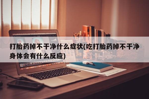 私下卖打胎药的联系方式，打胎药掉不干净什么症状(吃打胎药掉不干净身体会有什么反应)