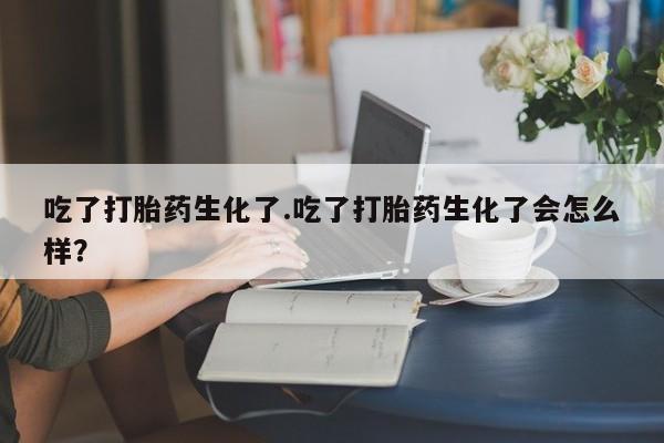 私下卖打胎药的联系方式，吃了打胎药生化了.吃了打胎药生化了会怎么样？